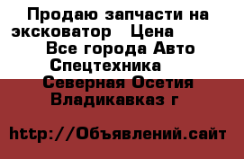 Продаю запчасти на эксковатор › Цена ­ 10 000 - Все города Авто » Спецтехника   . Северная Осетия,Владикавказ г.